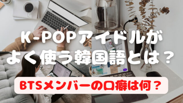 K-POPアイドルがよく使う韓国語とは？BTSの口癖は何？
