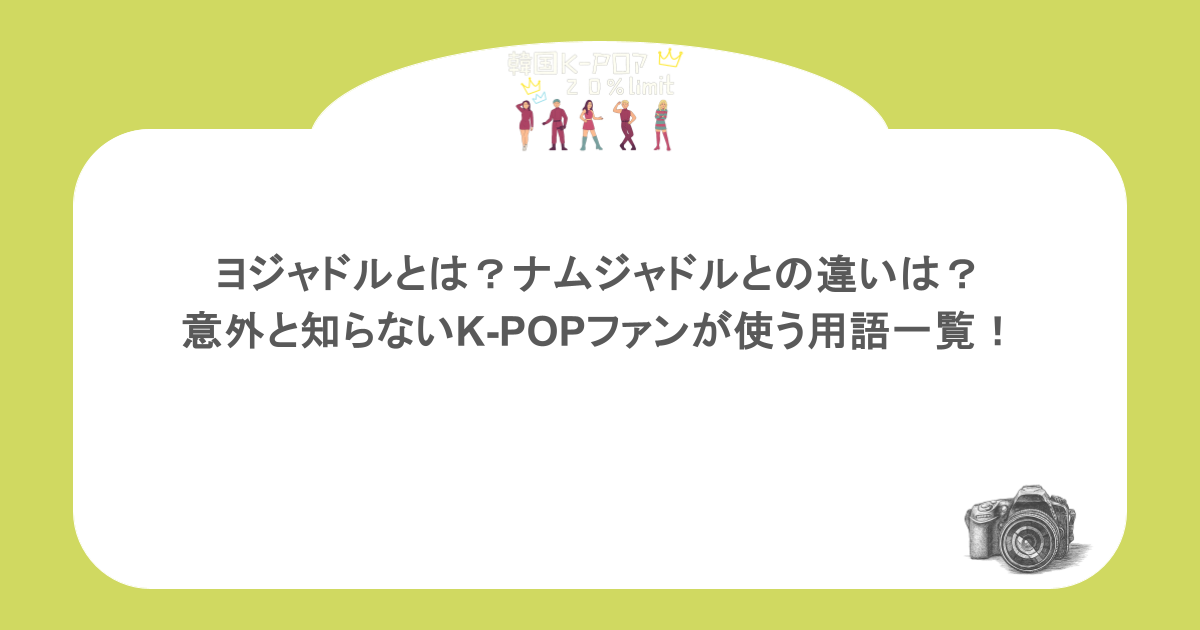 ヨジャドルとは？ナムジャドルとの違いは？意外と知らないK-POPファンが使う用語一覧！