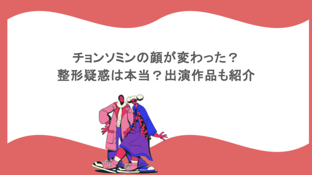 チョンソミンの顔が変わった？整形疑惑は本当？出演作品も紹介