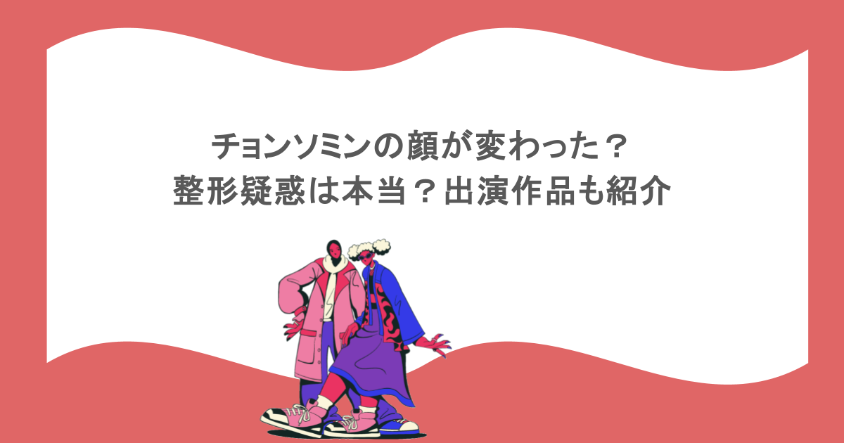 チョンソミンの顔が変わった？整形疑惑は本当？出演作品も紹介