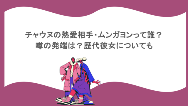 チャウヌの熱愛相手・ムンガヨンって誰？噂の発端は？歴代彼女についても