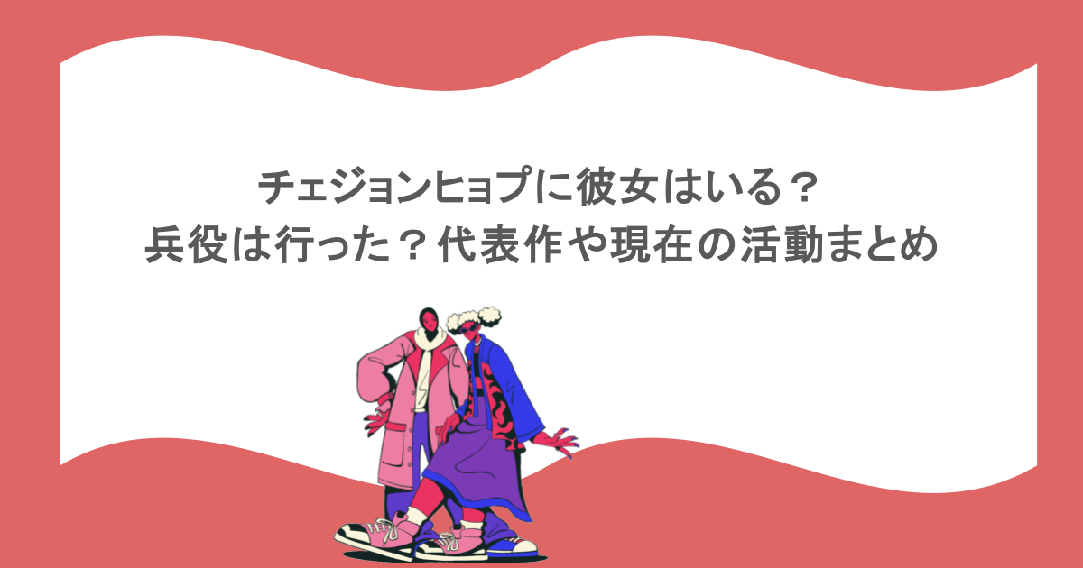 チェジョンヒョプに彼女はいる?兵役は行った?代表作や現在の活動まとめ