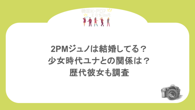 2PMジュノは結婚してる?少女時代ユナとの関係は?歴代彼女も調査