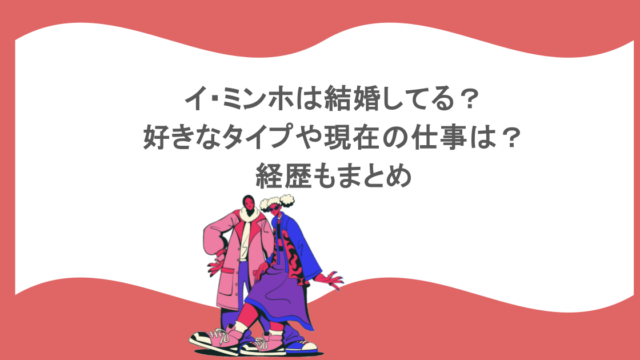 イ・ミンホは結婚してる?好きなタイプや現在の仕事は?経歴もまとめ