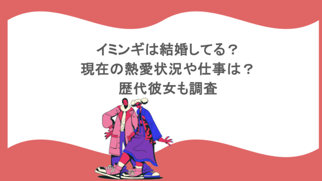イミンギは結婚してる?現在の熱愛状況や仕事は?歴代彼女も調査