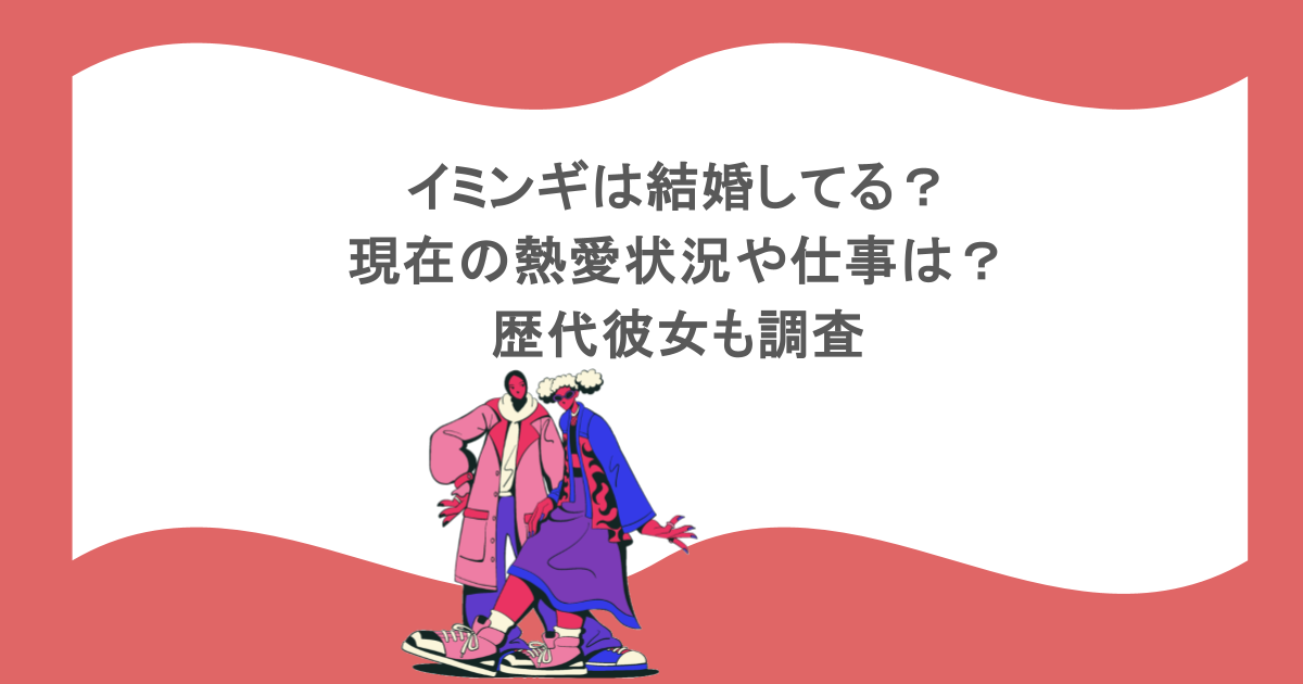 イミンギは結婚してる?現在の熱愛状況や仕事は?歴代彼女も調査