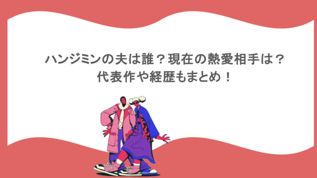 ハンジミンの夫は誰？現在の熱愛相手は？代表作や経歴もまとめ！