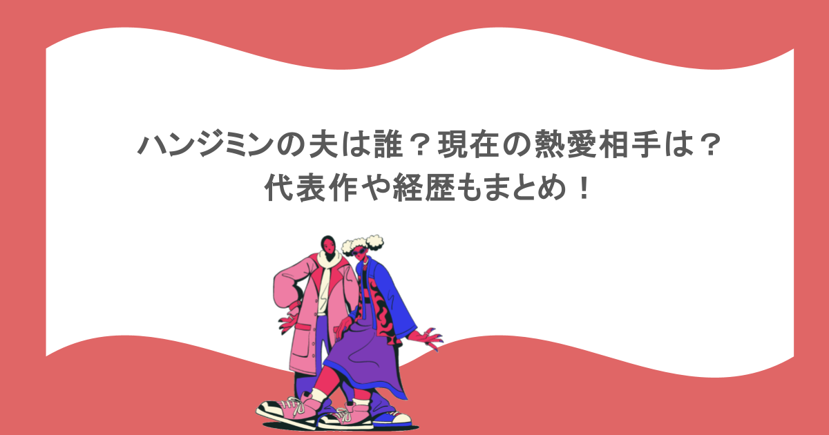 ハンジミンの夫は誰？現在の熱愛相手は？代表作や経歴もまとめ！