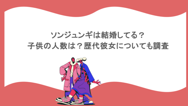 ソンジュンギは結婚してる？子供の人数は？歴代彼女についても調査
