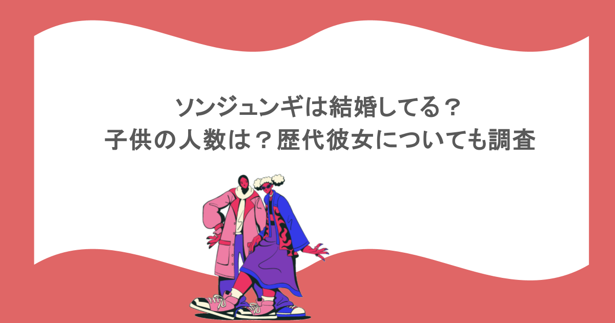 ソンジュンギは結婚してる？子供の人数は？歴代彼女についても調査