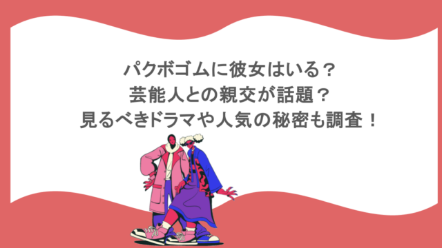 パクボゴムに彼女はいる？芸能人との親交が話題？見るべきドラマや人気の秘密も調査！