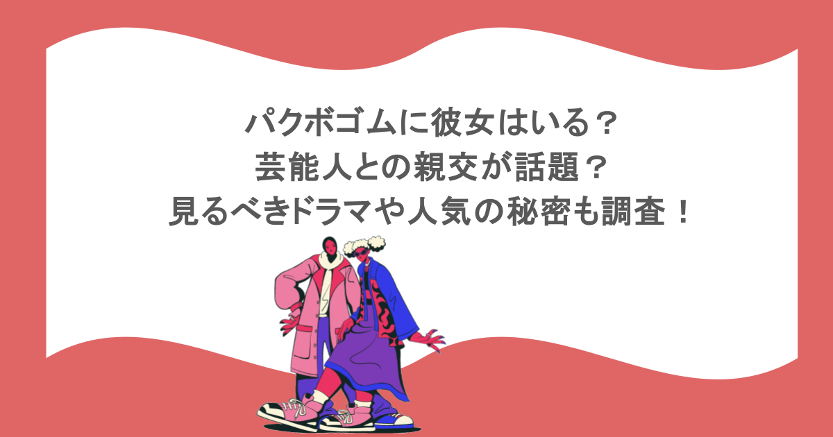 パクボゴムに彼女はいる?芸能人との親交が話題?見るべきドラマや人気の秘密も調査!