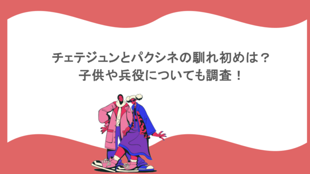 チェテジュンとパクシネの馴れ初めは?子供や兵役についても調査!