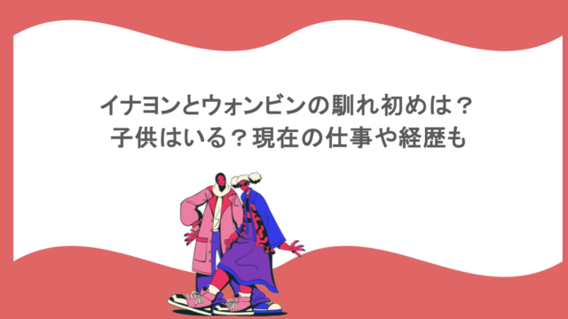 イナヨンとウォンビンの馴れ初めは？子供はいる？現在の仕事や経歴も