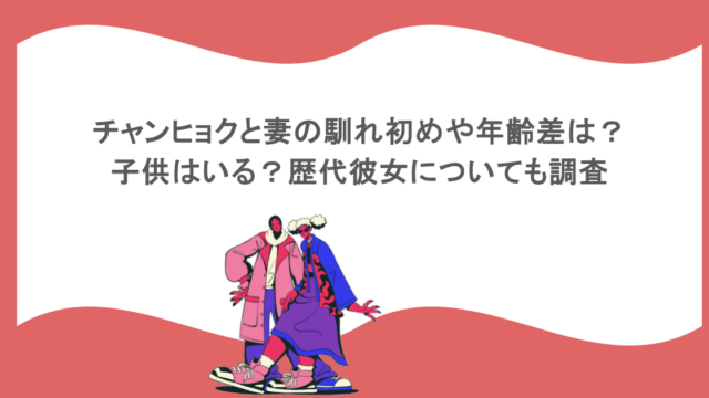 チャンヒョクと妻の馴れ初めや年齢差は？子供はいる？歴代彼女についても調査