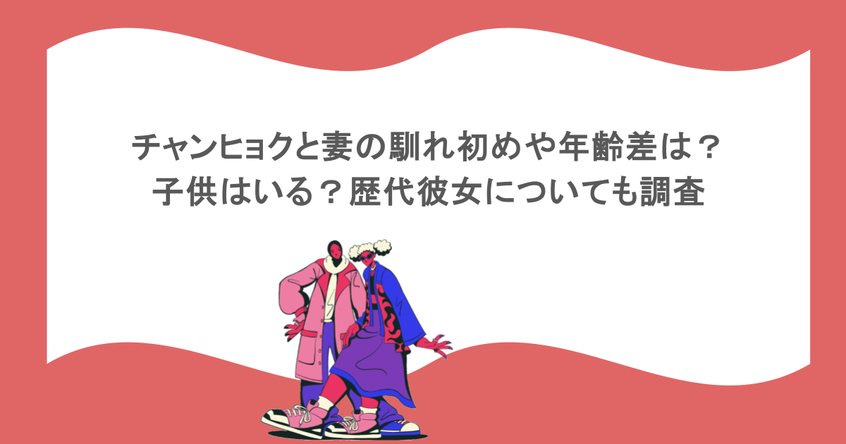 チャンヒョクと妻の馴れ初めや年齢差は？子供はいる？歴代彼女についても調査