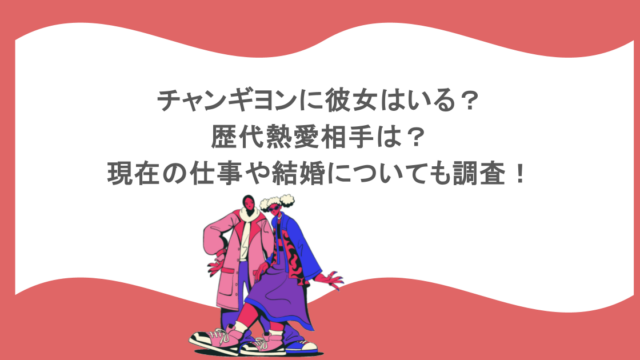 チャンギヨンに彼女はいる？歴代熱愛相手は？現在の仕事や結婚についても調査！