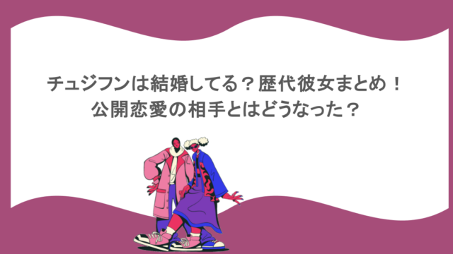 チュジフンは結婚してる？歴代彼女まとめ！公開恋愛の相手とはどうなった？