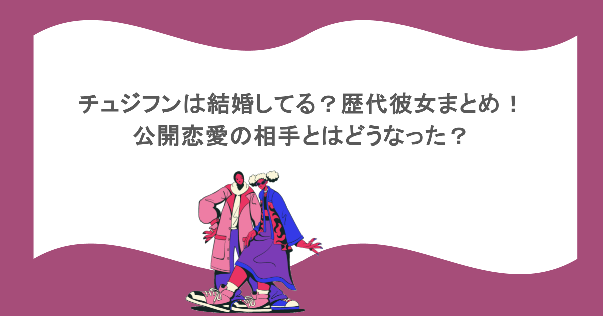 チュジフンは結婚してる？歴代彼女まとめ！公開恋愛の相手とはどうなった？