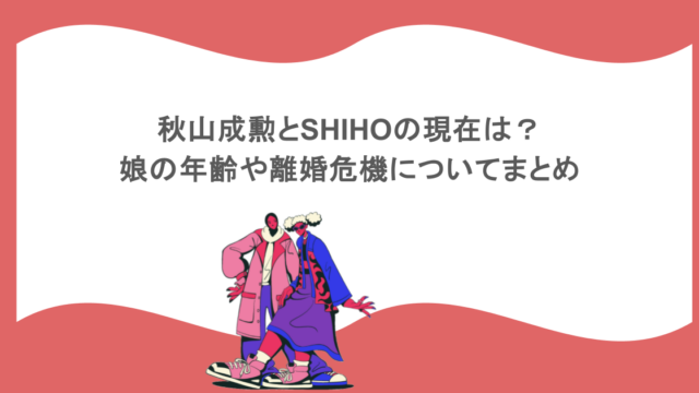 秋山成勲とSHIHOの現在は？娘の年齢や離婚危機についてまとめ
