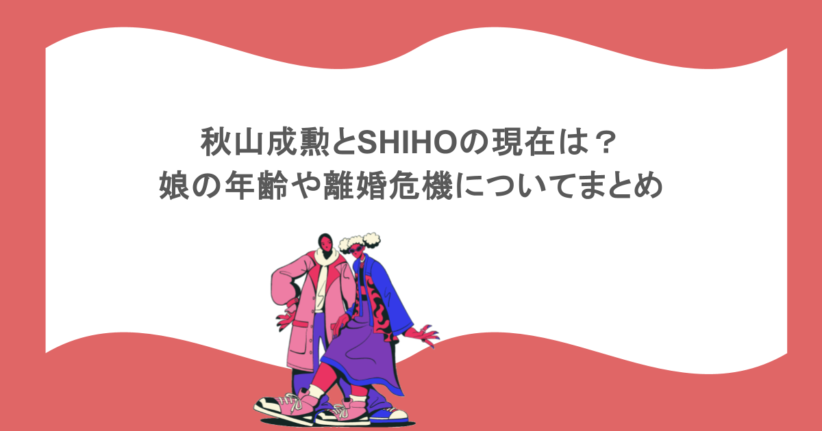 秋山成勲とSHIHOの現在は?娘の年齢や離婚危機についてまとめ