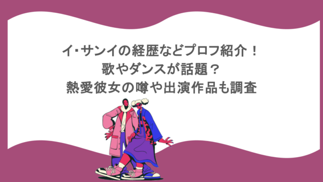 イ・サンイの経歴などプロフ紹介！歌やダンスが話題？熱愛彼女の噂や出演作品も調査