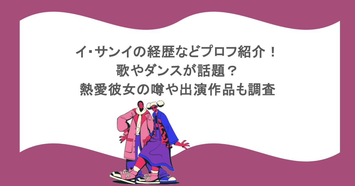 イ・サンイの経歴などプロフ紹介！歌やダンスが話題？熱愛彼女の噂や出演作品も調査
