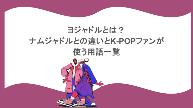 ヨジャドルとは？ナムジャドルとの違いとK-POPファンが使う用語一覧